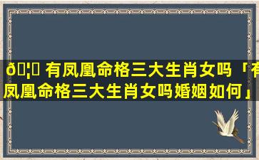 🦆 有凤凰命格三大生肖女吗「有凤凰命格三大生肖女吗婚姻如何」